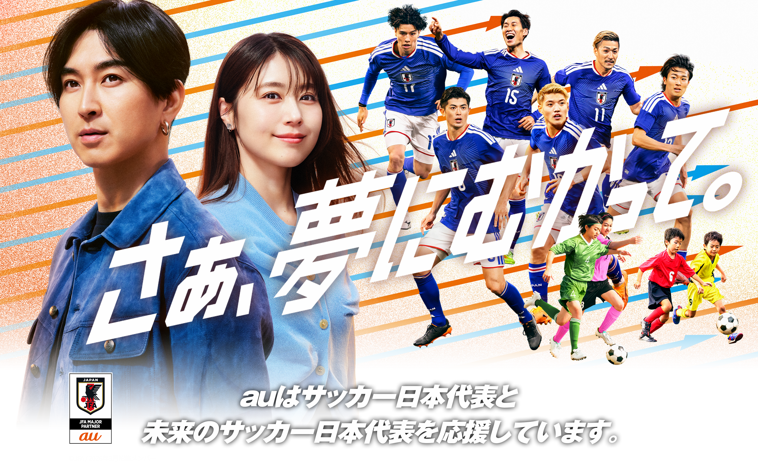 さぁ、夢に向かって。 auはサッカー日本代表と未来のサッカー日本代表を応援しています。